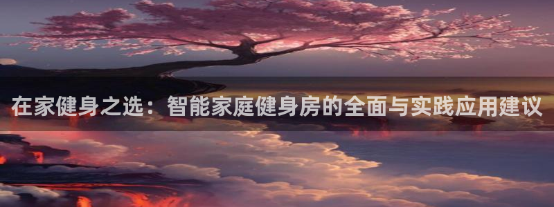 征途国际娱乐平台：在家健身之选：智能家庭健身房的全面