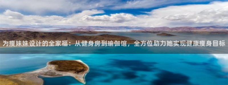 征途国际娱乐代理怎么样:为瘦妹妹设计的全家福:从健身房到瑜伽